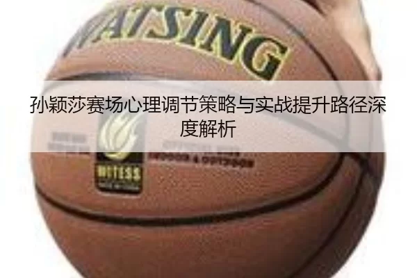 孙颖莎赛场心理调节策略与实战提升路径深度解析